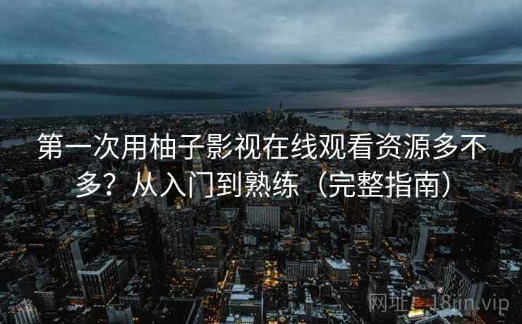 第一次用柚子影视在线观看资源多不多？从入门到熟练（完整指南）