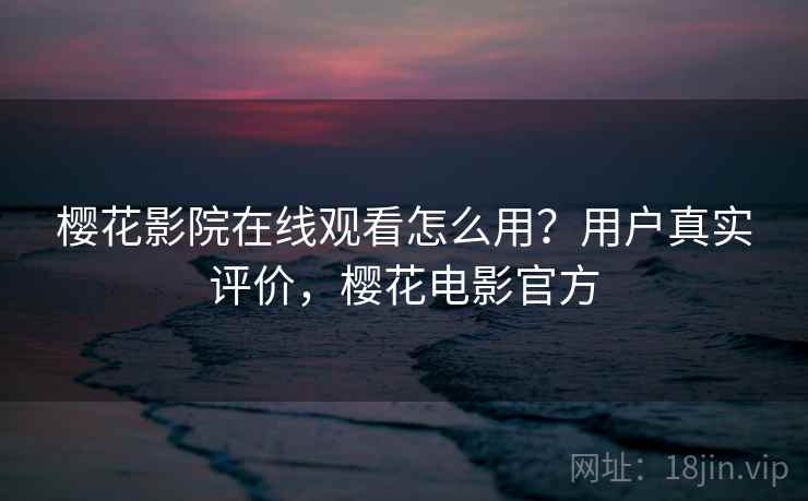 樱花影院在线观看怎么用？用户真实评价，樱花电影官方