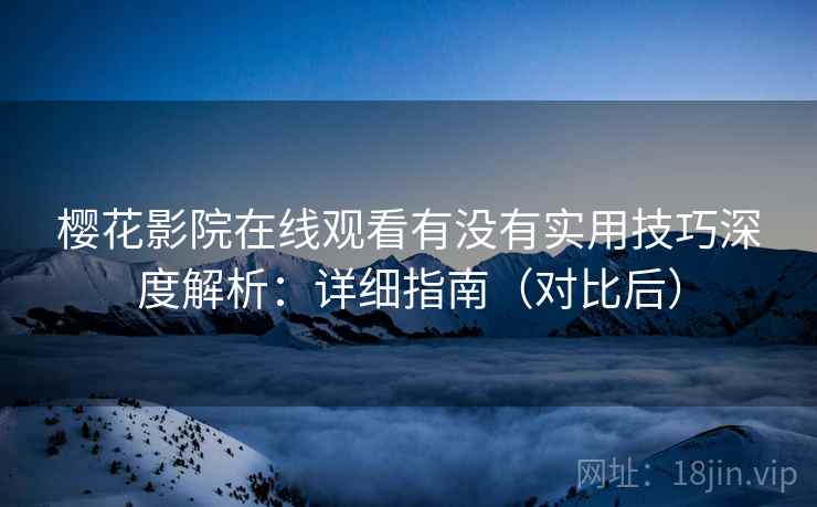 樱花影院在线观看有没有实用技巧深度解析：详细指南（对比后）