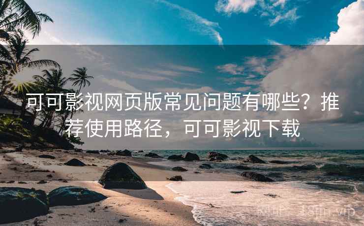 可可影视网页版常见问题有哪些？推荐使用路径，可可影视下载