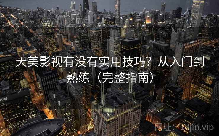 天美影视有没有实用技巧？从入门到熟练（完整指南）