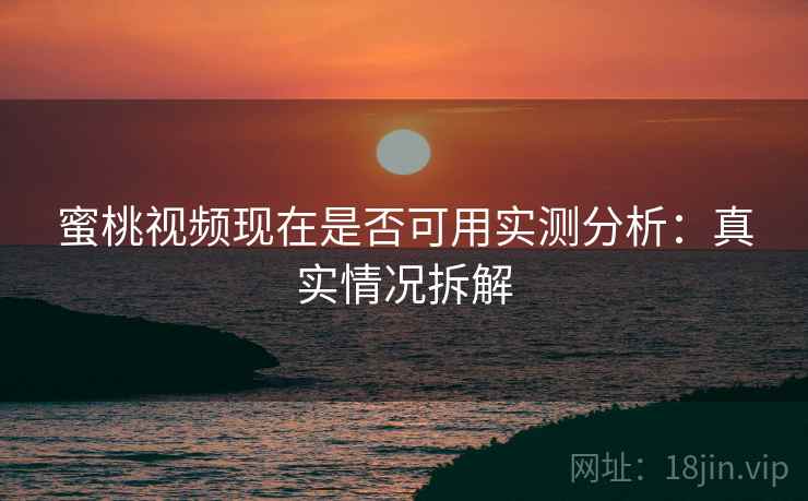 蜜桃视频现在是否可用实测分析：真实情况拆解
