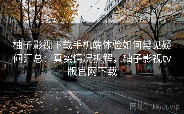 柚子影视下载手机端体验如何常见疑问汇总：真实情况拆解，柚子影视tv版官网下载