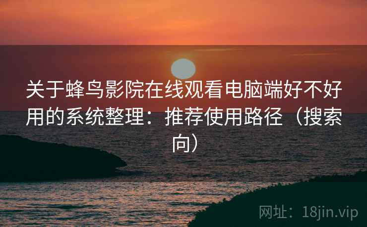 关于蜂鸟影院在线观看电脑端好不好用的系统整理：推荐使用路径（搜索向）