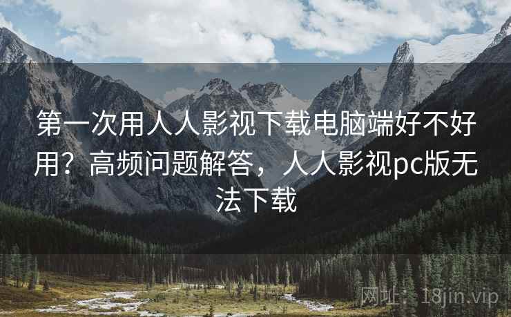 第一次用人人影视下载电脑端好不好用？高频问题解答，人人影视pc版无法下载