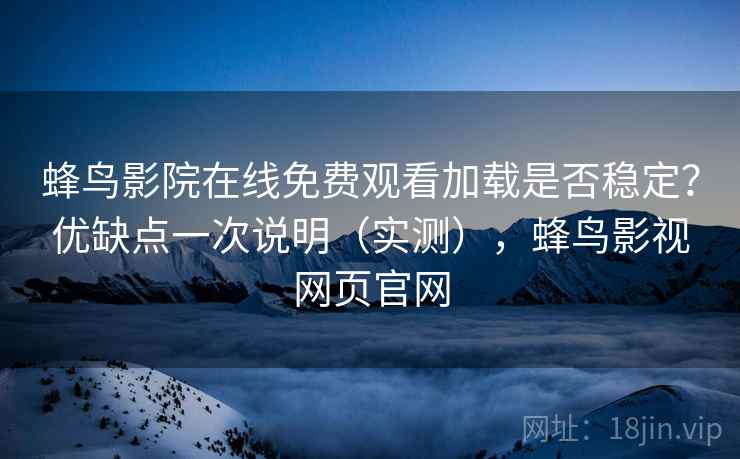 蜂鸟影院在线免费观看加载是否稳定？优缺点一次说明（实测），蜂鸟影视网页官网