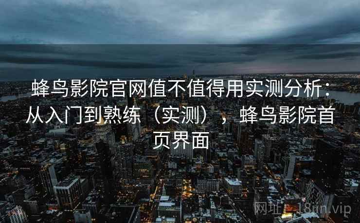 蜂鸟影院官网值不值得用实测分析：从入门到熟练（实测），蜂鸟影院首页界面