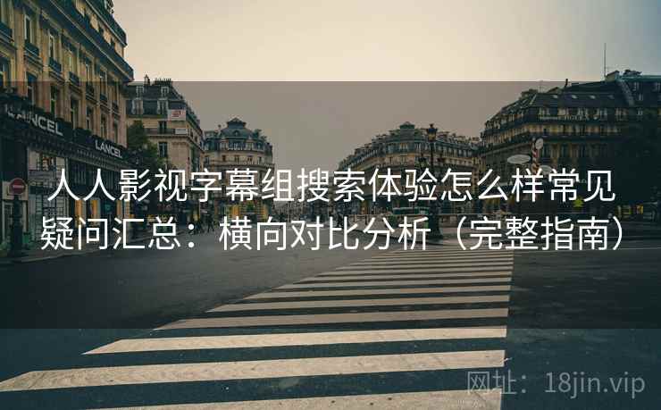 人人影视字幕组搜索体验怎么样常见疑问汇总：横向对比分析（完整指南）