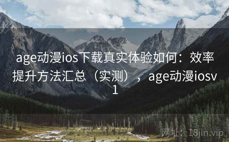 age动漫ios下载真实体验如何：效率提升方法汇总（实测），age动漫iosv1