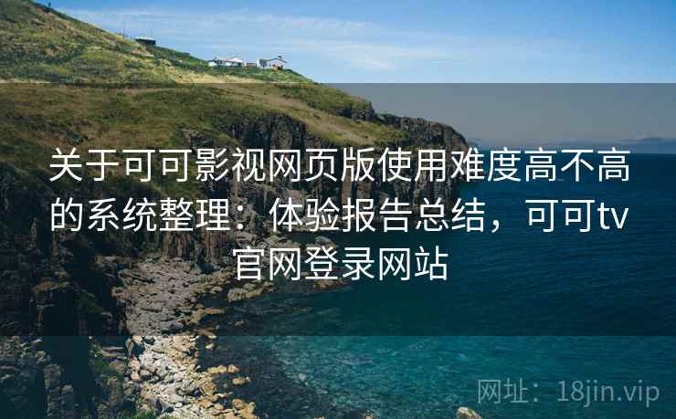 关于可可影视网页版使用难度高不高的系统整理：体验报告总结，可可tv官网登录网站