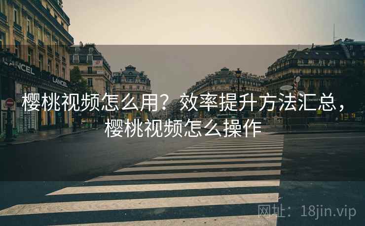 樱桃视频怎么用？效率提升方法汇总，樱桃视频怎么操作