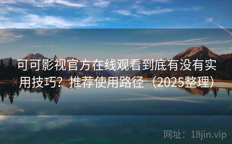 可可影视官方在线观看到底有没有实用技巧？推荐使用路径（2025整理）