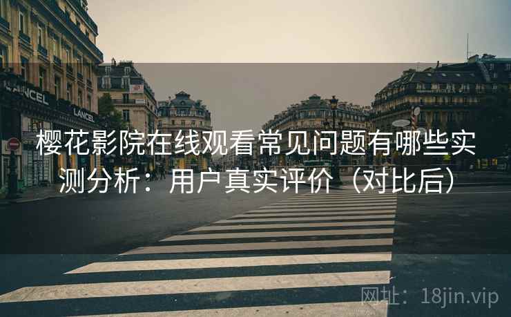 樱花影院在线观看常见问题有哪些实测分析：用户真实评价（对比后）