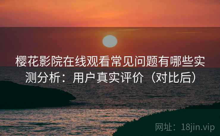 樱花影院在线观看常见问题有哪些实测分析：用户真实评价（对比后）