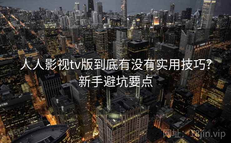 人人影视tv版到底有没有实用技巧？新手避坑要点