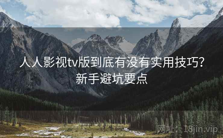 人人影视tv版到底有没有实用技巧？新手避坑要点