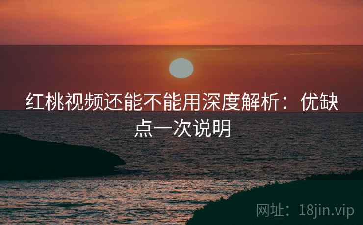 红桃视频还能不能用深度解析：优缺点一次说明