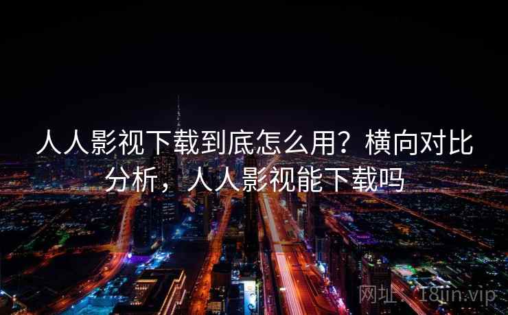 人人影视下载到底怎么用？横向对比分析，人人影视能下载吗