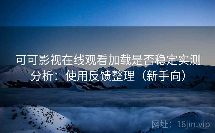 可可影视在线观看加载是否稳定实测分析：使用反馈整理（新手向）