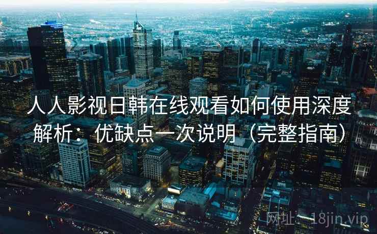 人人影视日韩在线观看如何使用深度解析：优缺点一次说明（完整指南）
