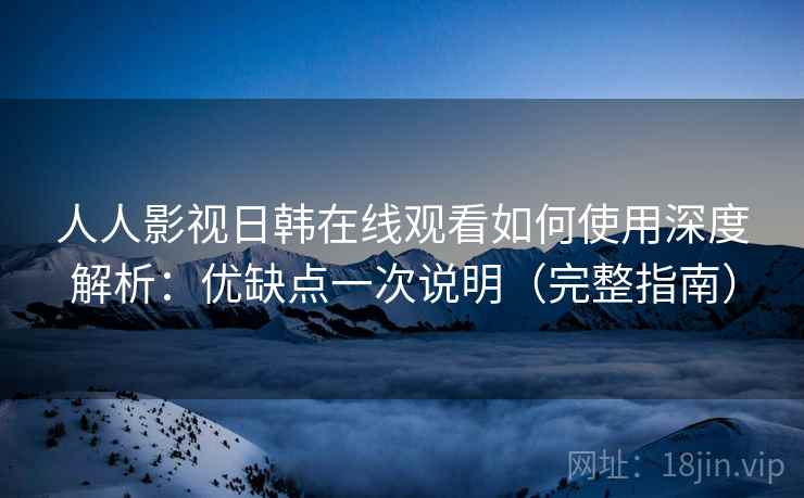 人人影视日韩在线观看如何使用深度解析：优缺点一次说明（完整指南）