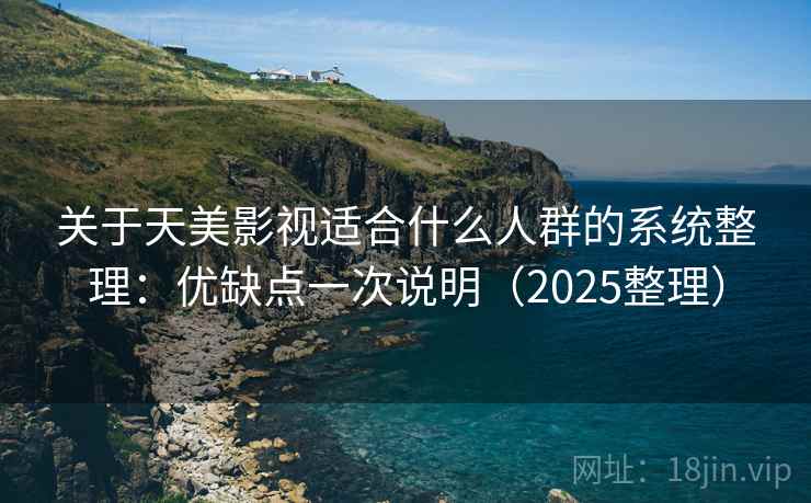 关于天美影视适合什么人群的系统整理：优缺点一次说明（2025整理）