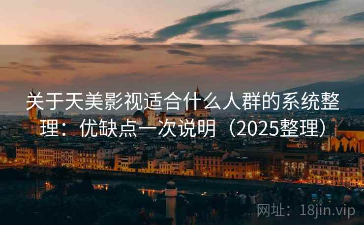 关于天美影视适合什么人群的系统整理：优缺点一次说明（2025整理）