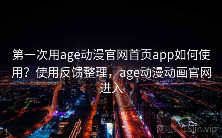 第一次用age动漫官网首页app如何使用？使用反馈整理，age动漫动画官网进入