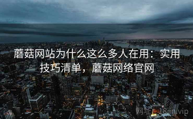 蘑菇网站为什么这么多人在用：实用技巧清单，蘑菇网络官网