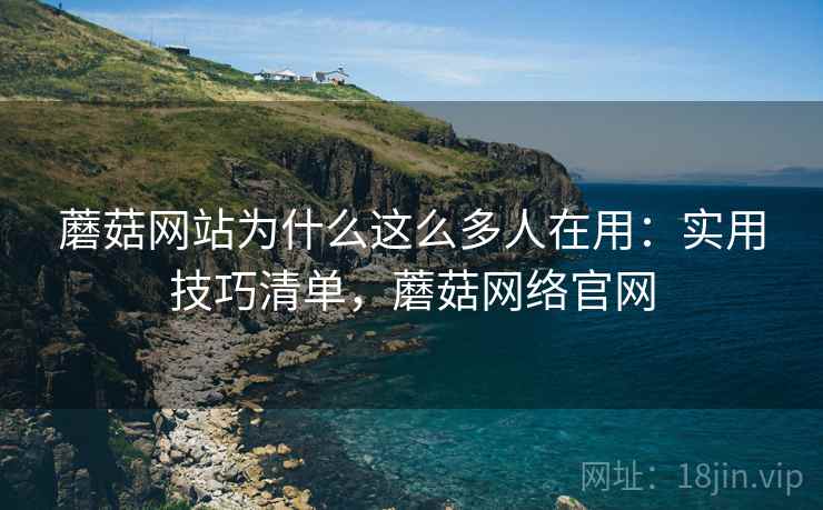 蘑菇网站为什么这么多人在用：实用技巧清单，蘑菇网络官网