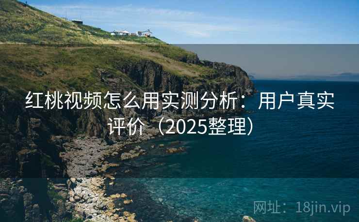 红桃视频怎么用实测分析：用户真实评价（2025整理）