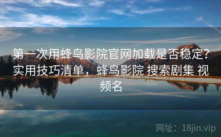第一次用蜂鸟影院官网加载是否稳定？实用技巧清单，蜂鸟影院 搜索剧集 视频名