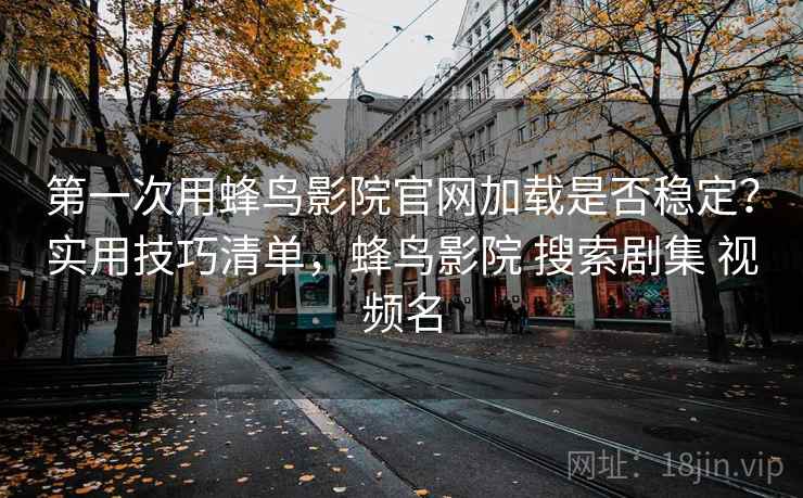 第一次用蜂鸟影院官网加载是否稳定？实用技巧清单，蜂鸟影院 搜索剧集 视频名