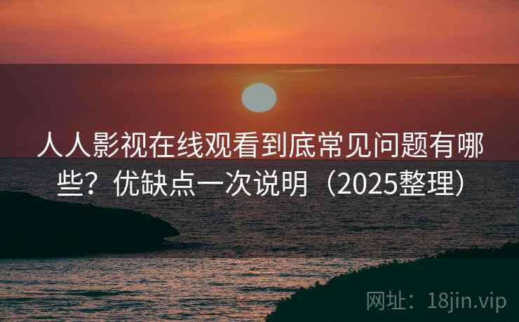 人人影视在线观看到底常见问题有哪些？优缺点一次说明（2025整理）