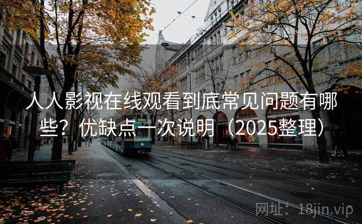 人人影视在线观看到底常见问题有哪些？优缺点一次说明（2025整理）