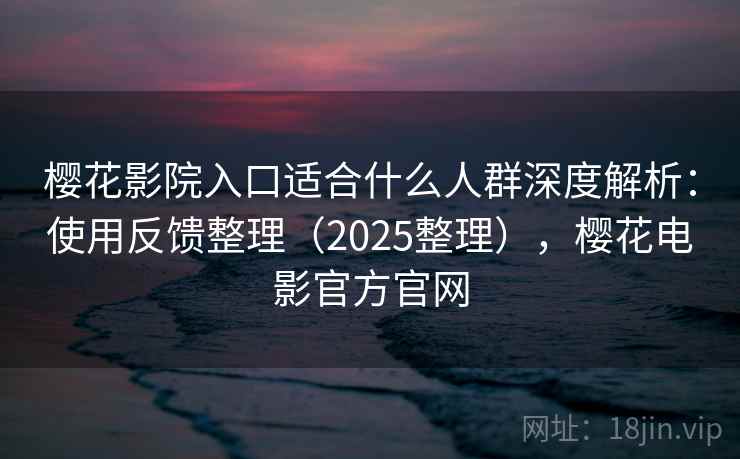 樱花影院入口适合什么人群深度解析：使用反馈整理（2025整理），樱花电影官方官网