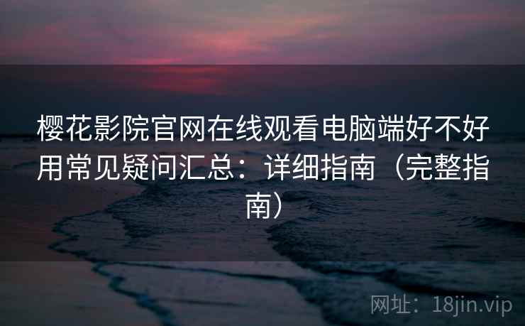 樱花影院官网在线观看电脑端好不好用常见疑问汇总：详细指南（完整指南）