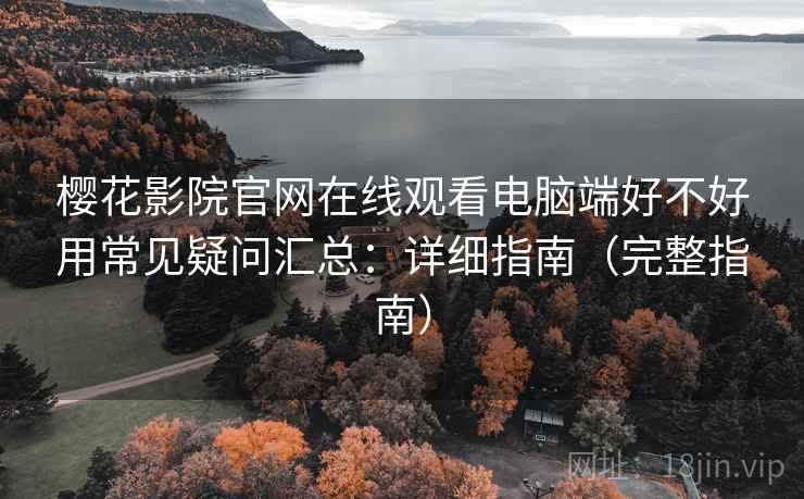 樱花影院官网在线观看电脑端好不好用常见疑问汇总：详细指南（完整指南）