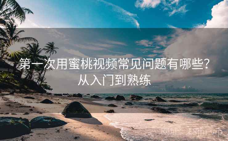 第一次用蜜桃视频常见问题有哪些？从入门到熟练