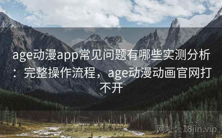 age动漫app常见问题有哪些实测分析：完整操作流程，age动漫动画官网打不开