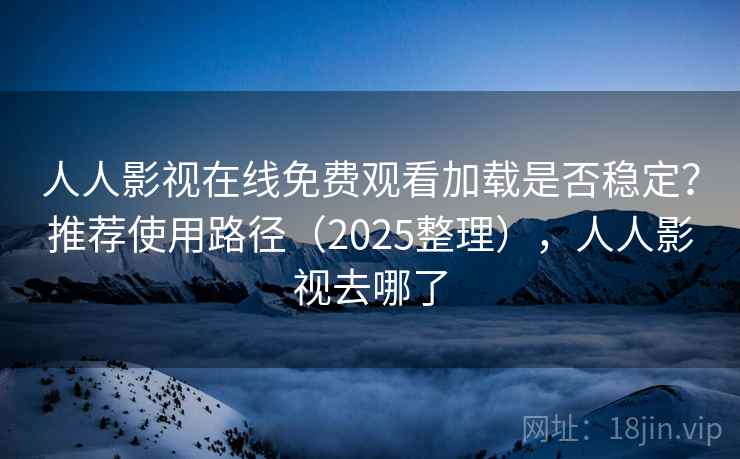 人人影视在线免费观看加载是否稳定？推荐使用路径（2025整理），人人影视去哪了