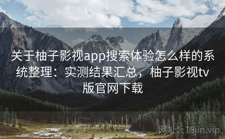 关于柚子影视app搜索体验怎么样的系统整理：实测结果汇总，柚子影视tv版官网下载