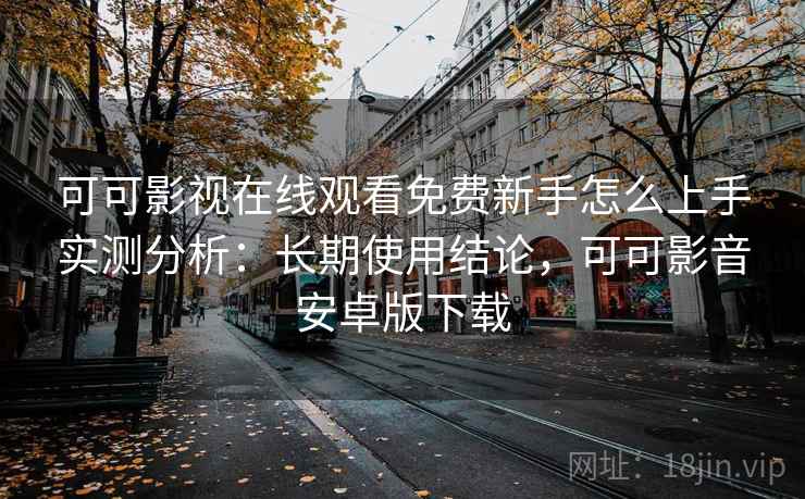 可可影视在线观看免费新手怎么上手实测分析：长期使用结论，可可影音安卓版下载