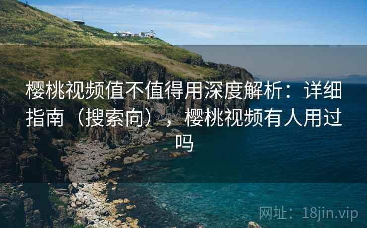 樱桃视频值不值得用深度解析：详细指南（搜索向），樱桃视频有人用过吗