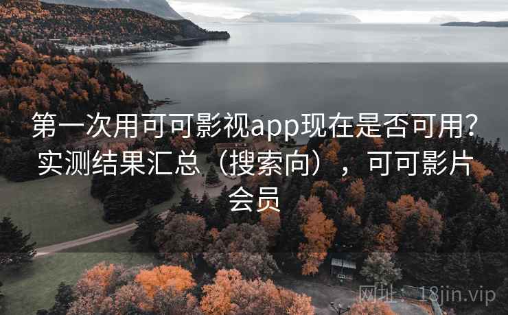 第一次用可可影视app现在是否可用？实测结果汇总（搜索向），可可影片会员