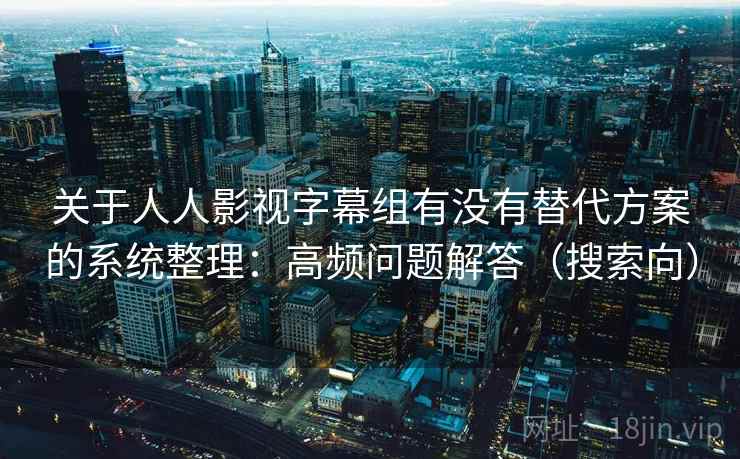 关于人人影视字幕组有没有替代方案的系统整理：高频问题解答（搜索向）