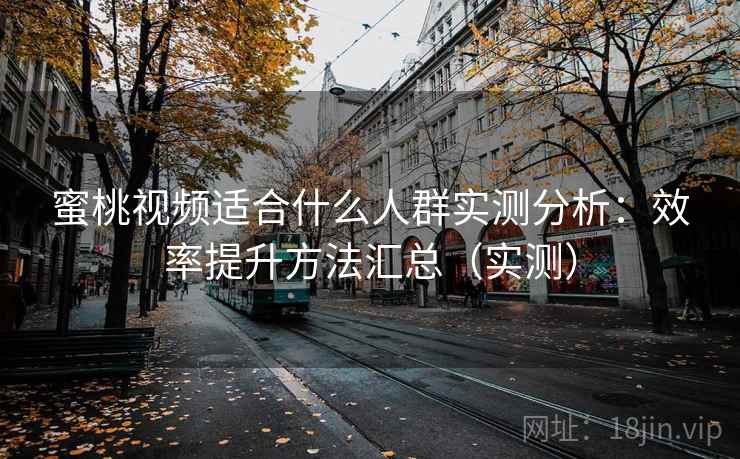 蜜桃视频适合什么人群实测分析：效率提升方法汇总（实测）