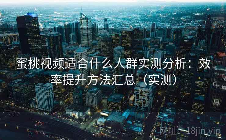 蜜桃视频适合什么人群实测分析：效率提升方法汇总（实测）