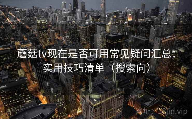 蘑菇tv现在是否可用常见疑问汇总：实用技巧清单（搜索向）