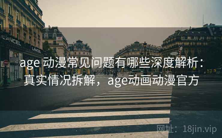 age 动漫常见问题有哪些深度解析：真实情况拆解，age动画动漫官方